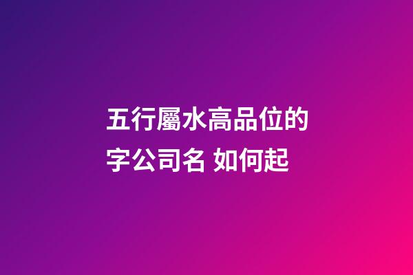 五行屬水高品位的字公司名 如何起-第1張-公司起名-玄機(jī)派